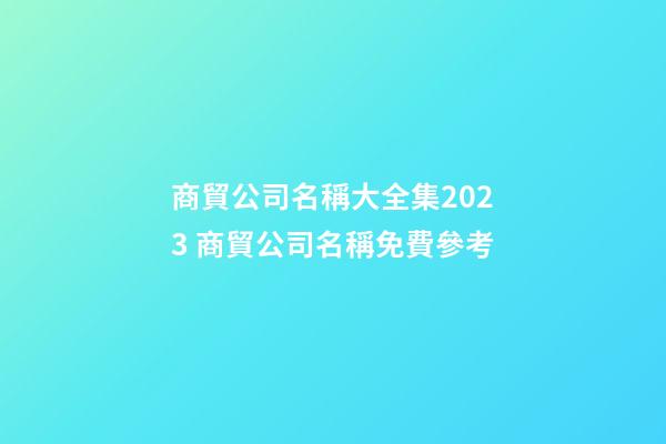商貿公司名稱大全集2023 商貿公司名稱免費參考-第1張-公司起名-玄機派